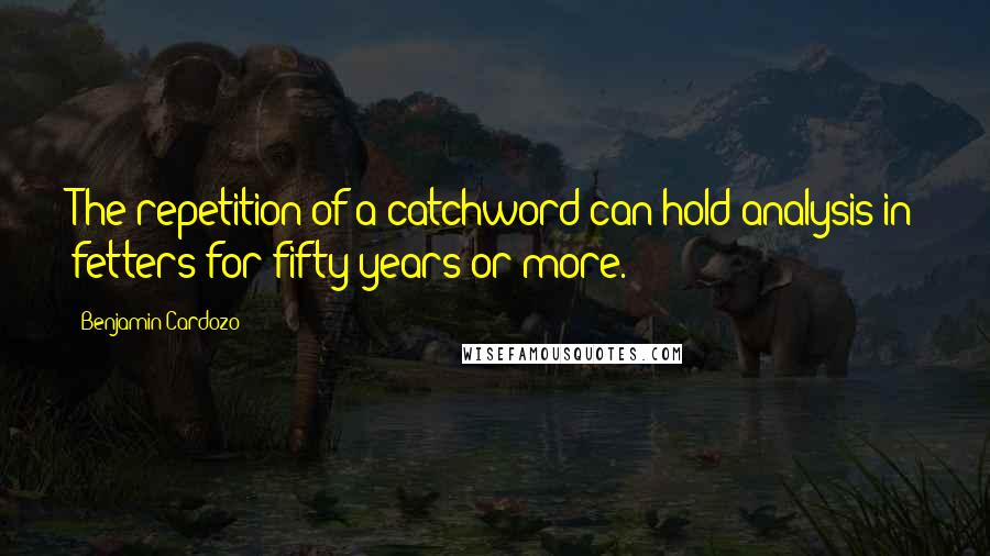 Benjamin Cardozo quotes: The repetition of a catchword can hold analysis in fetters for fifty years or more.