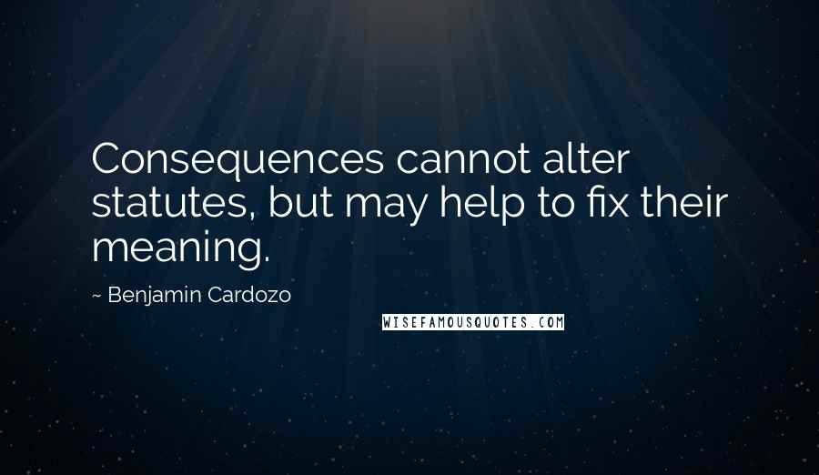 Benjamin Cardozo quotes: Consequences cannot alter statutes, but may help to fix their meaning.