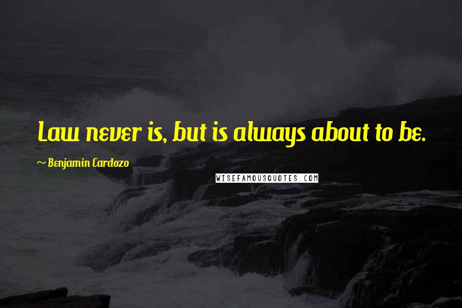 Benjamin Cardozo quotes: Law never is, but is always about to be.