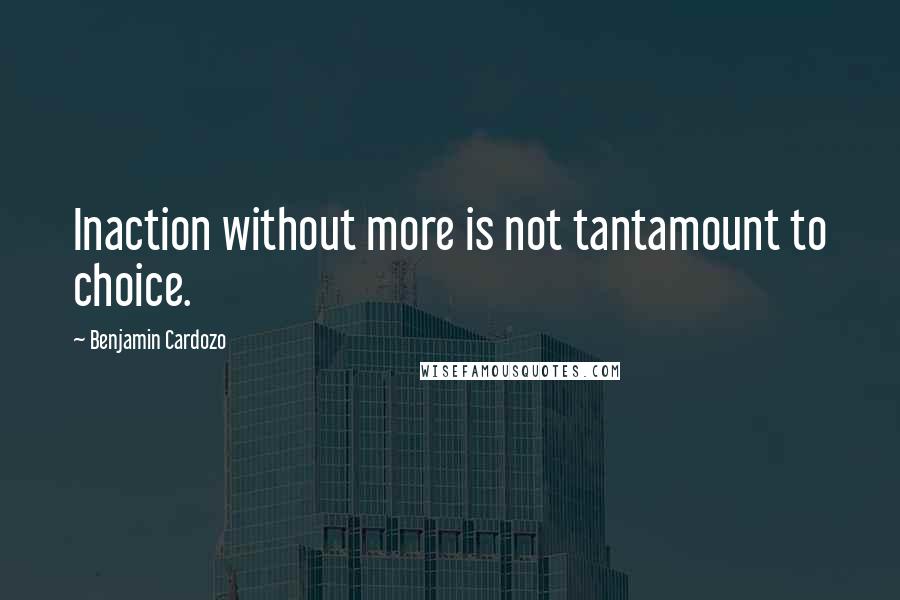 Benjamin Cardozo quotes: Inaction without more is not tantamount to choice.