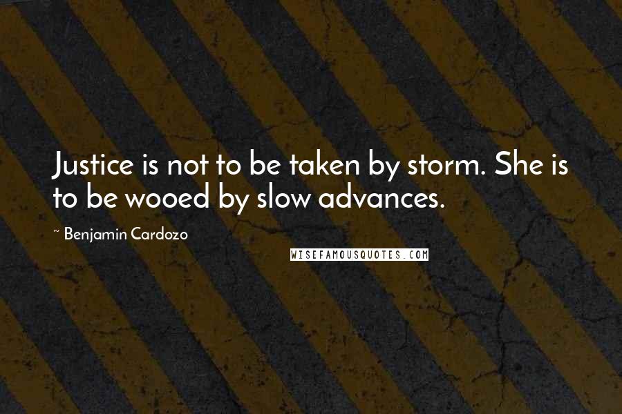 Benjamin Cardozo quotes: Justice is not to be taken by storm. She is to be wooed by slow advances.