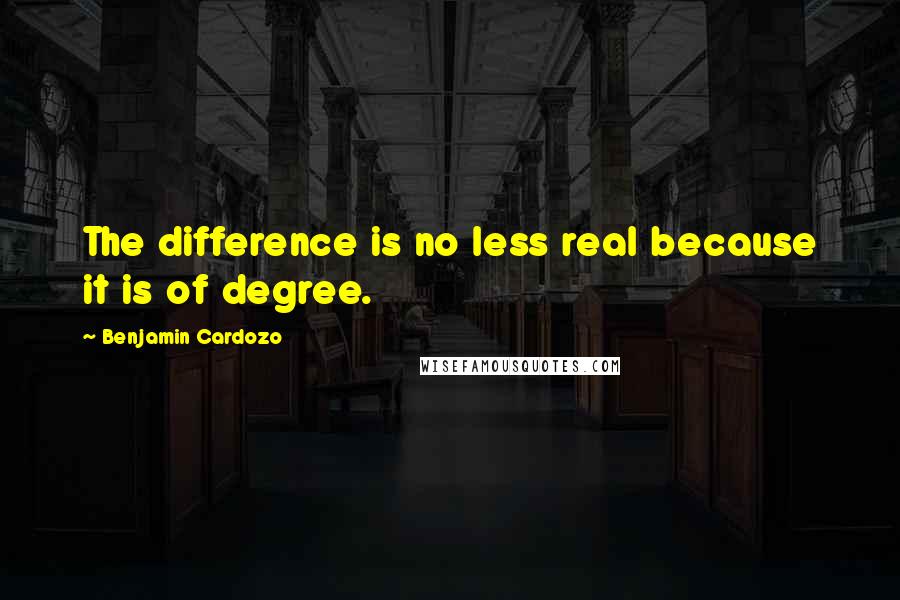 Benjamin Cardozo quotes: The difference is no less real because it is of degree.
