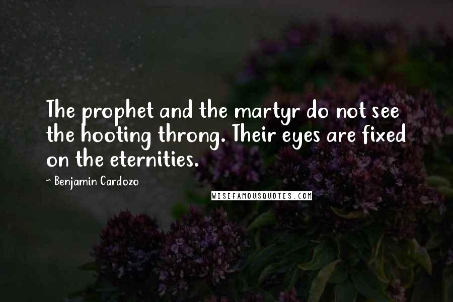 Benjamin Cardozo quotes: The prophet and the martyr do not see the hooting throng. Their eyes are fixed on the eternities.