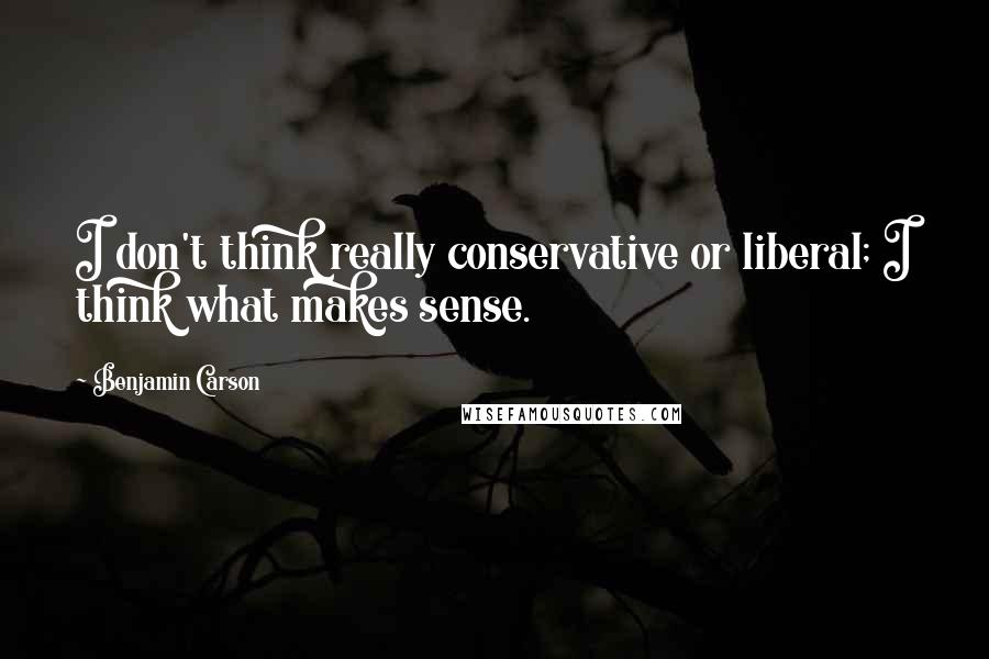Benjamin Carson quotes: I don't think really conservative or liberal; I think what makes sense.