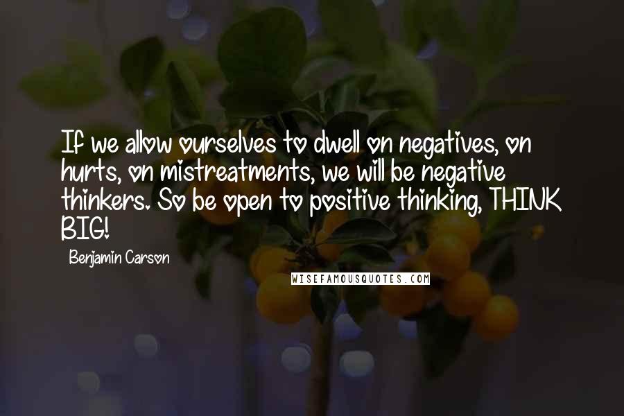 Benjamin Carson quotes: If we allow ourselves to dwell on negatives, on hurts, on mistreatments, we will be negative thinkers. So be open to positive thinking, THINK BIG!