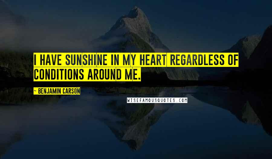 Benjamin Carson quotes: I have sunshine in my heart regardless of conditions around me.