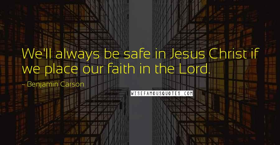 Benjamin Carson quotes: We'll always be safe in Jesus Christ if we place our faith in the Lord.