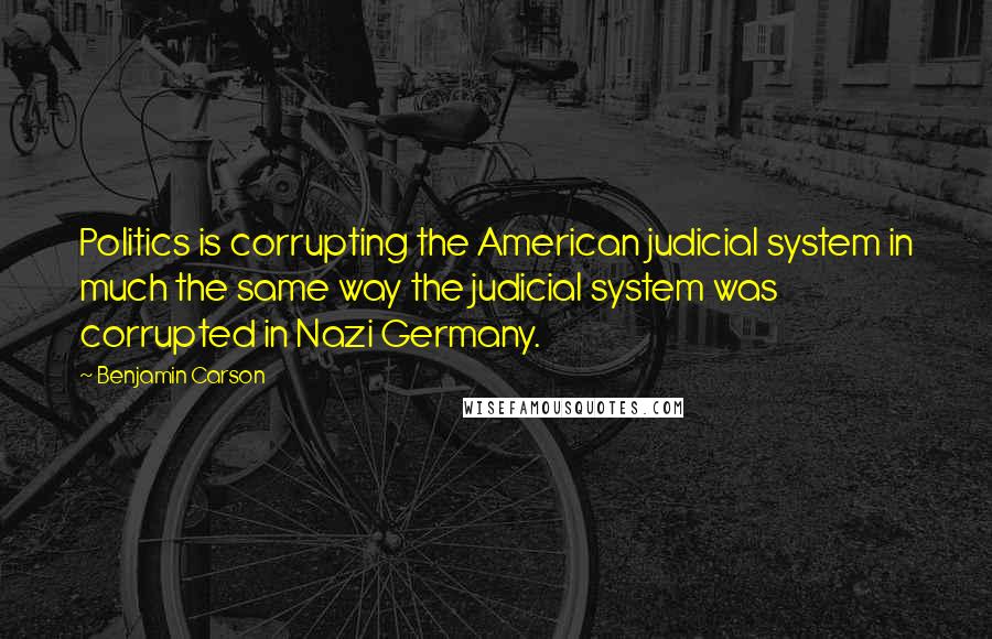 Benjamin Carson quotes: Politics is corrupting the American judicial system in much the same way the judicial system was corrupted in Nazi Germany.