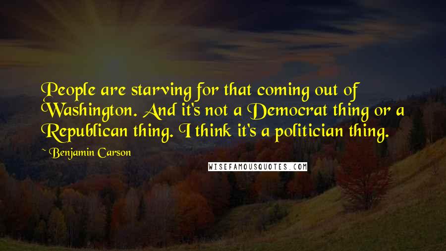 Benjamin Carson quotes: People are starving for that coming out of Washington. And it's not a Democrat thing or a Republican thing. I think it's a politician thing.