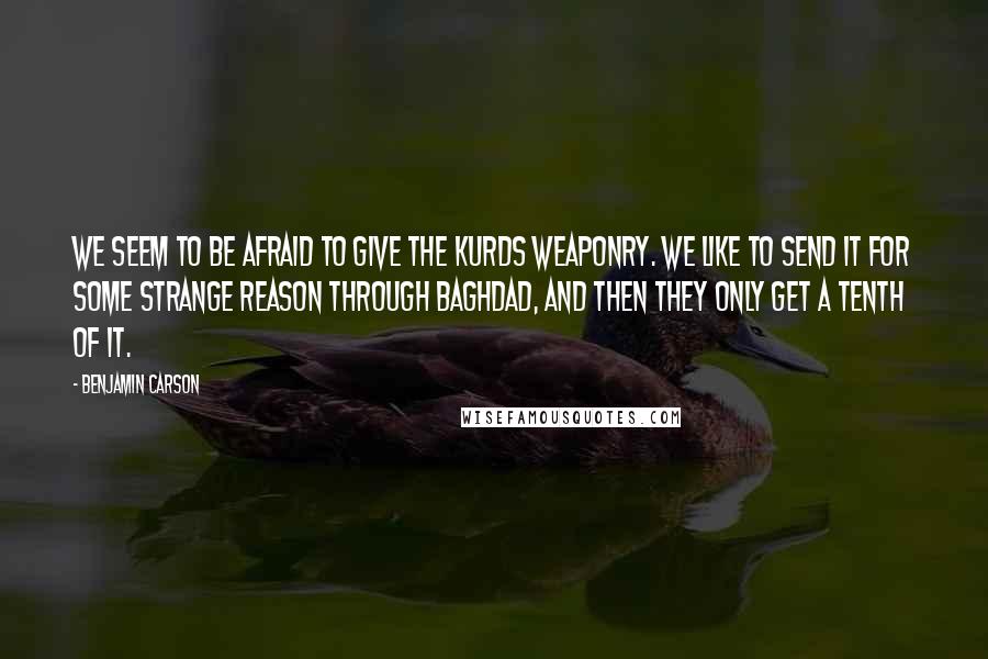 Benjamin Carson quotes: We seem to be afraid to give the Kurds weaponry. We like to send it for some strange reason through Baghdad, and then they only get a tenth of it.