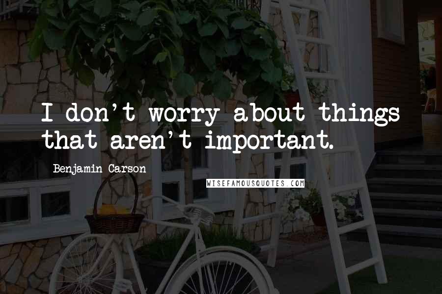 Benjamin Carson quotes: I don't worry about things that aren't important.