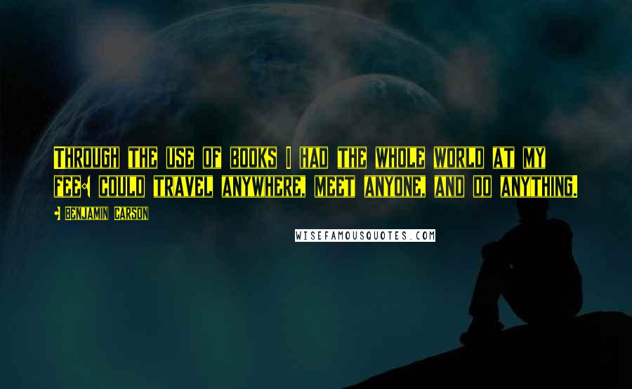 Benjamin Carson quotes: Through the use of books I had the whole world at my fee: could travel anywhere, meet anyone, and do anything.
