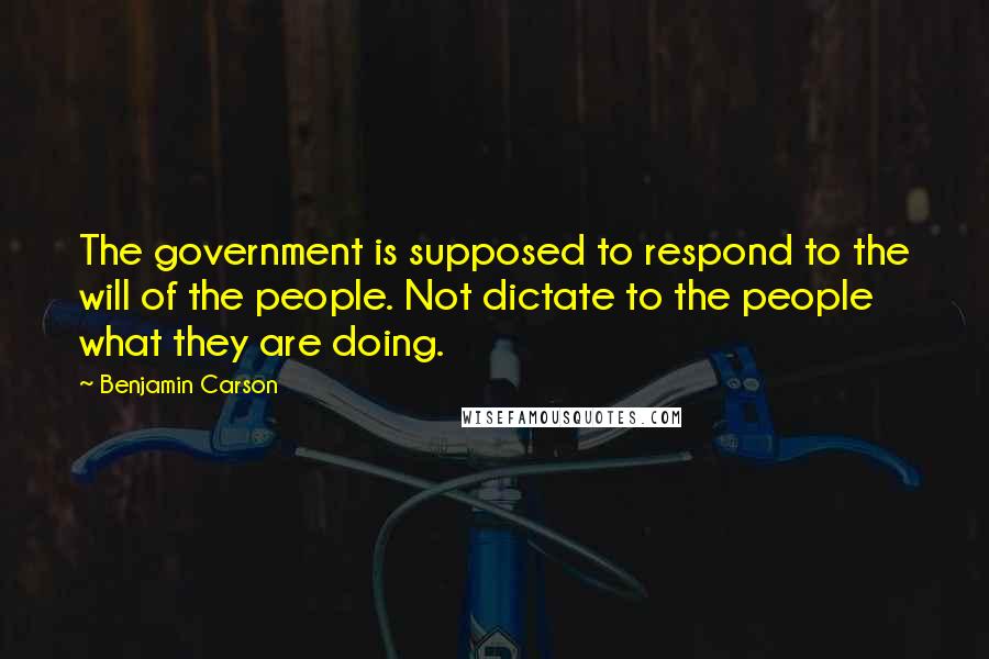 Benjamin Carson quotes: The government is supposed to respond to the will of the people. Not dictate to the people what they are doing.