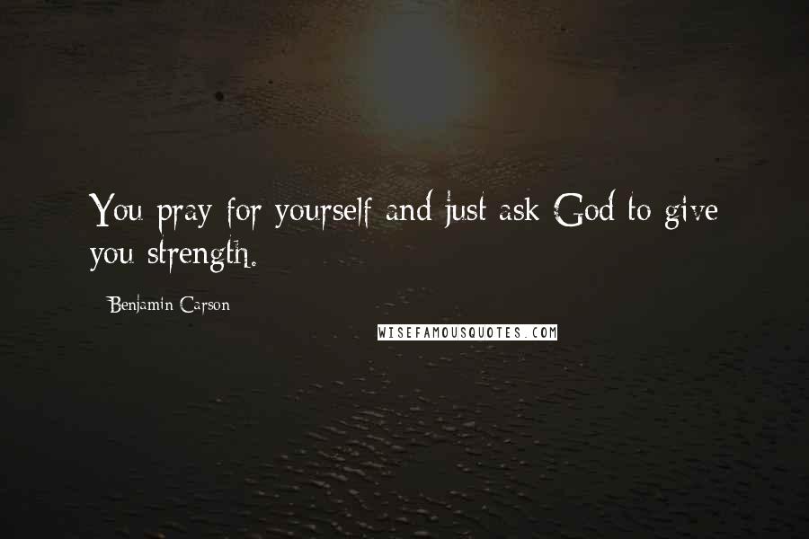 Benjamin Carson quotes: You pray for yourself and just ask God to give you strength.