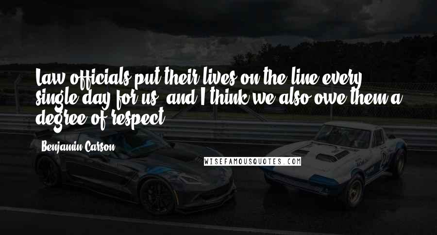 Benjamin Carson quotes: Law officials put their lives on the line every single day for us, and I think we also owe them a degree of respect.