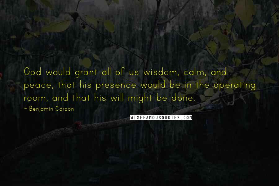 Benjamin Carson quotes: God would grant all of us wisdom, calm, and peace, that his presence would be in the operating room, and that his will might be done.