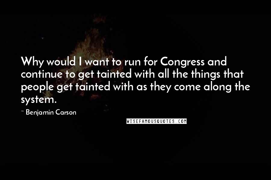 Benjamin Carson quotes: Why would I want to run for Congress and continue to get tainted with all the things that people get tainted with as they come along the system.