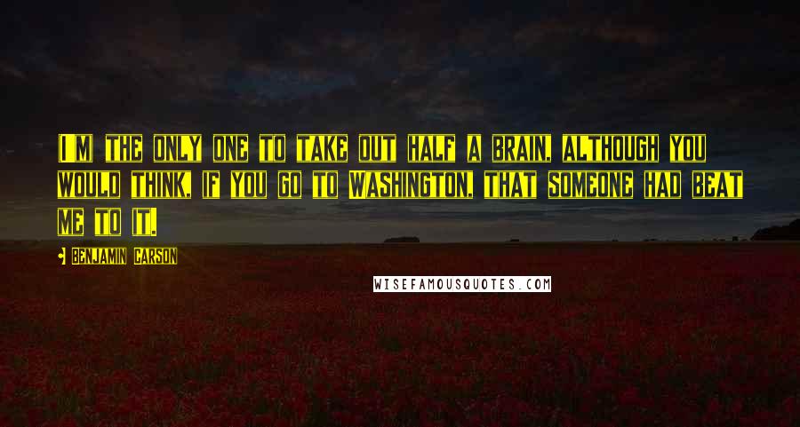 Benjamin Carson quotes: (I'm) the only one to take out half a brain, although you would think, if you go to Washington, that someone had beat me to it.