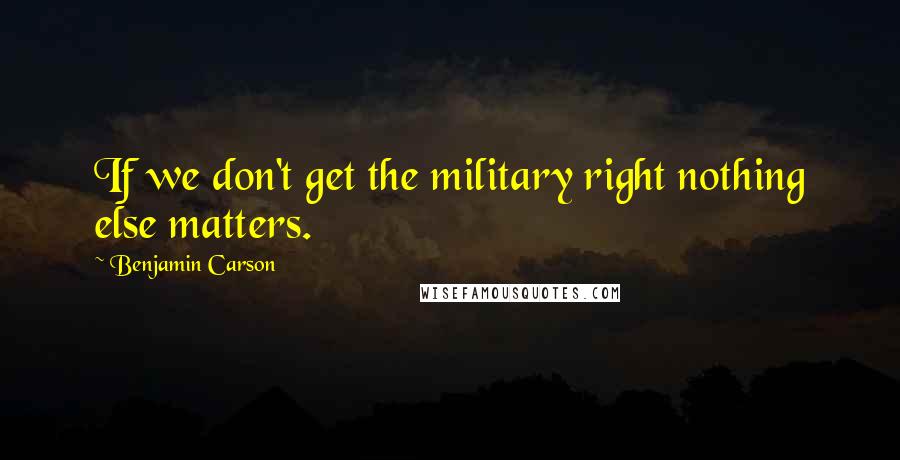 Benjamin Carson quotes: If we don't get the military right nothing else matters.