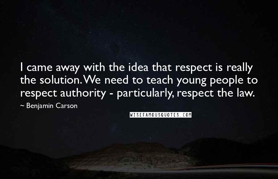 Benjamin Carson quotes: I came away with the idea that respect is really the solution. We need to teach young people to respect authority - particularly, respect the law.