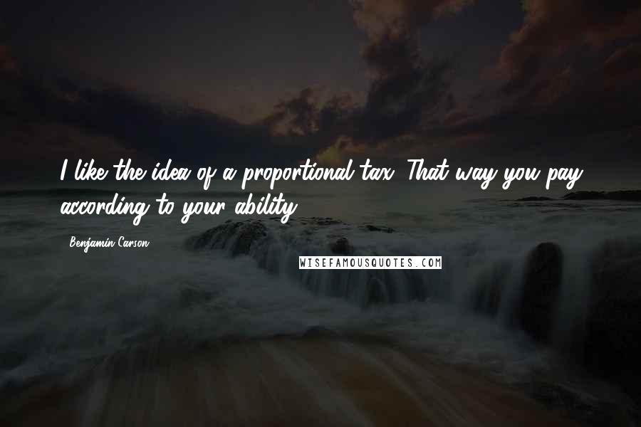 Benjamin Carson quotes: I like the idea of a proportional tax. That way you pay according to your ability.