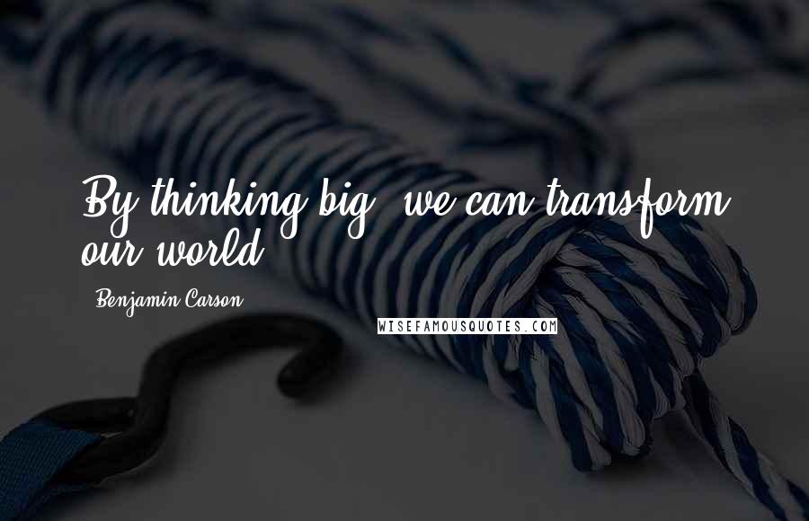 Benjamin Carson quotes: By thinking big, we can transform our world.