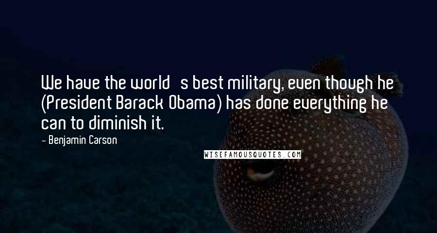 Benjamin Carson quotes: We have the world's best military, even though he (President Barack Obama) has done everything he can to diminish it.