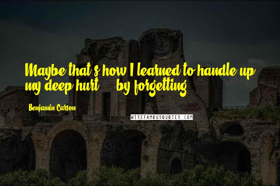 Benjamin Carson quotes: Maybe that's how I learned to handle up my deep hurt ... by forgetting.