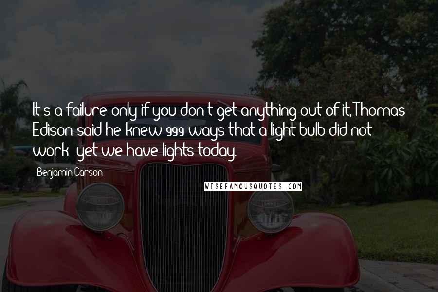 Benjamin Carson quotes: It's a failure only if you don't get anything out of it, Thomas Edison said he knew 999 ways that a light bulb did not work; yet we have lights