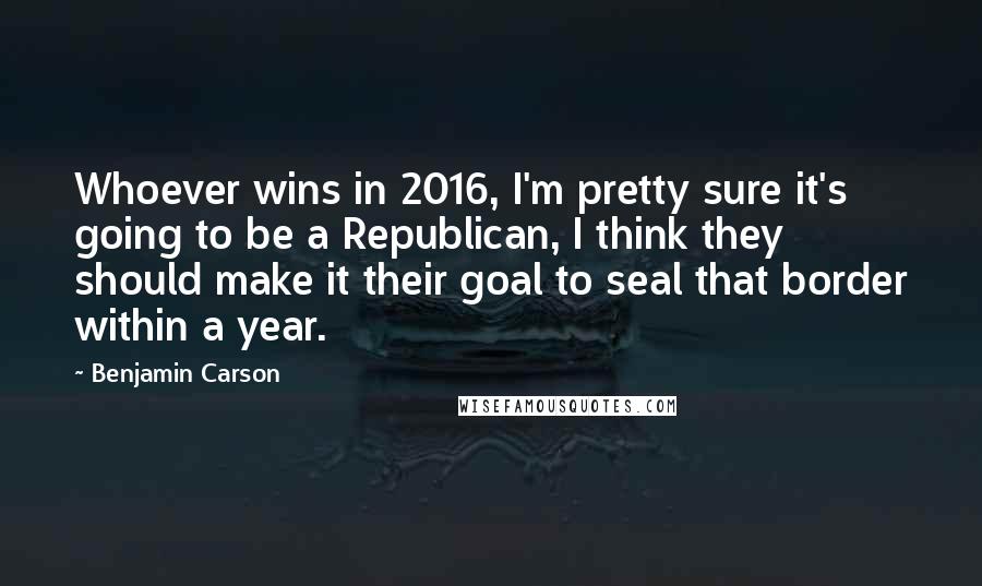 Benjamin Carson quotes: Whoever wins in 2016, I'm pretty sure it's going to be a Republican, I think they should make it their goal to seal that border within a year.