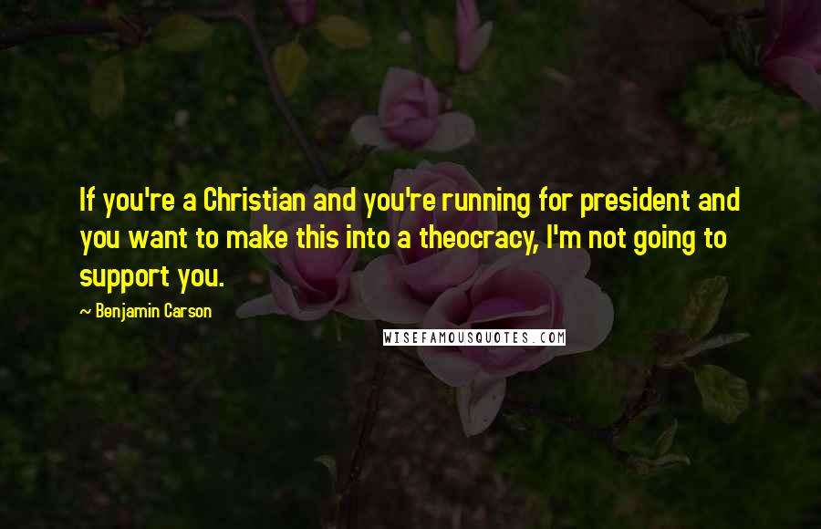 Benjamin Carson quotes: If you're a Christian and you're running for president and you want to make this into a theocracy, I'm not going to support you.
