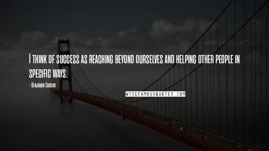 Benjamin Carson quotes: I think of success as reaching beyond ourselves and helping other people in specific ways.