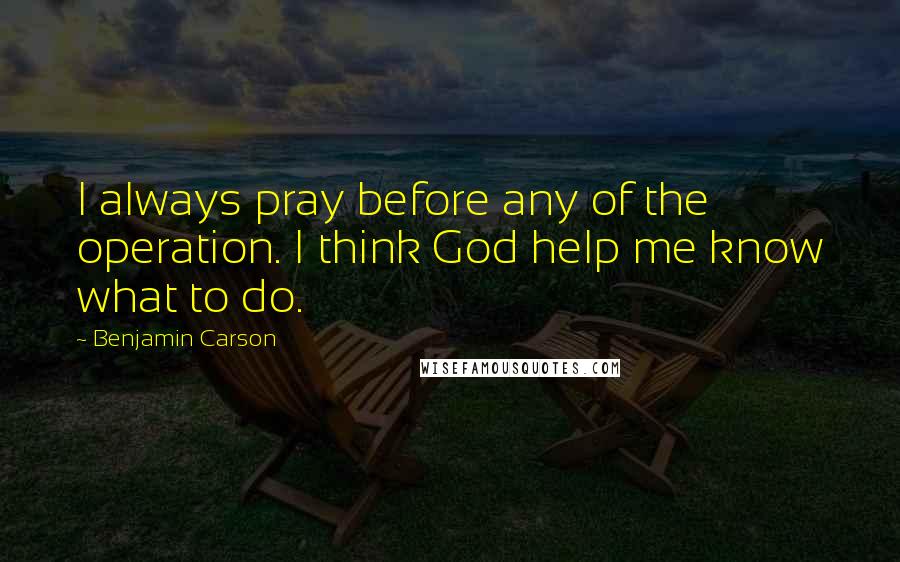 Benjamin Carson quotes: I always pray before any of the operation. I think God help me know what to do.