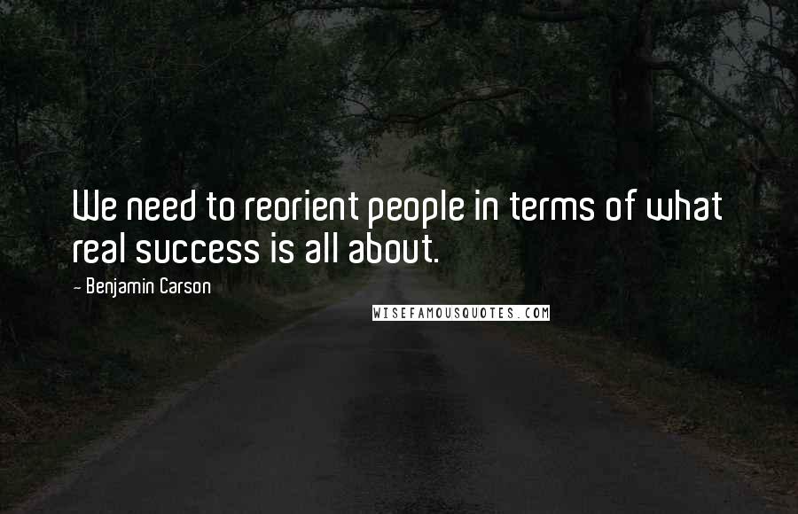 Benjamin Carson quotes: We need to reorient people in terms of what real success is all about.