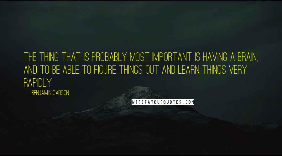 Benjamin Carson quotes: The thing that is probably most important is having a brain, and to be able to figure things out and learn things very rapidly.
