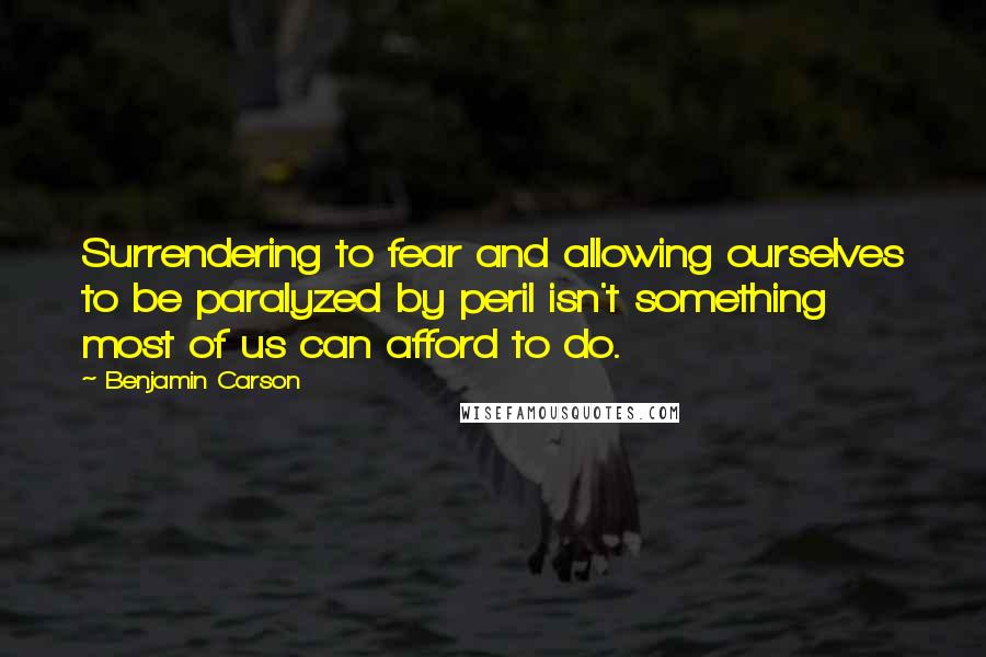 Benjamin Carson quotes: Surrendering to fear and allowing ourselves to be paralyzed by peril isn't something most of us can afford to do.