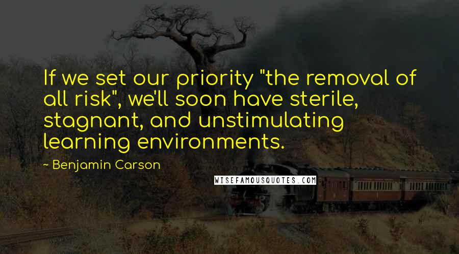 Benjamin Carson quotes: If we set our priority "the removal of all risk", we'll soon have sterile, stagnant, and unstimulating learning environments.