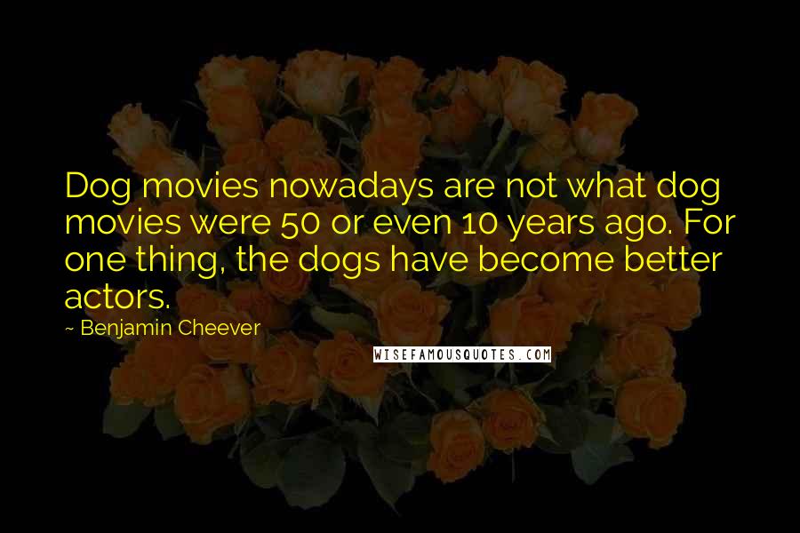 Benjamin Cheever quotes: Dog movies nowadays are not what dog movies were 50 or even 10 years ago. For one thing, the dogs have become better actors.