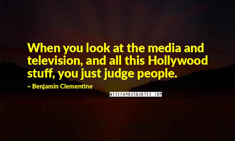 Benjamin Clementine quotes: When you look at the media and television, and all this Hollywood stuff, you just judge people.