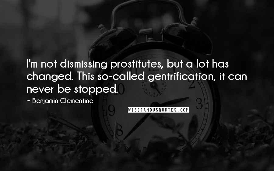Benjamin Clementine quotes: I'm not dismissing prostitutes, but a lot has changed. This so-called gentrification, it can never be stopped.