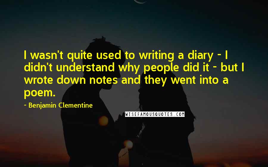 Benjamin Clementine quotes: I wasn't quite used to writing a diary - I didn't understand why people did it - but I wrote down notes and they went into a poem.