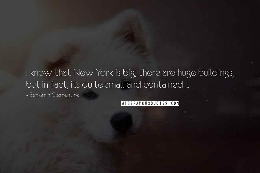 Benjamin Clementine quotes: I know that New York is big, there are huge buildings, but in fact, it's quite small and contained ...