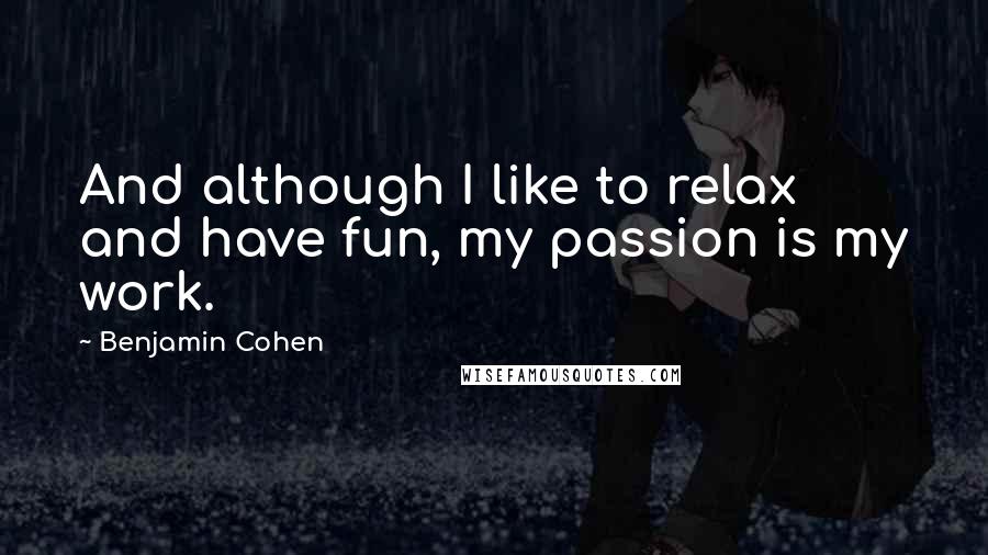 Benjamin Cohen quotes: And although I like to relax and have fun, my passion is my work.