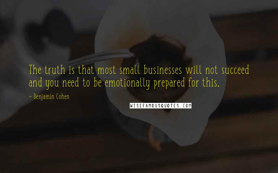 Benjamin Cohen quotes: The truth is that most small businesses will not succeed and you need to be emotionally prepared for this.