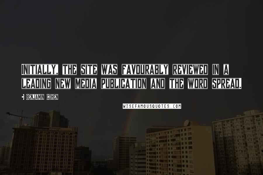 Benjamin Cohen quotes: Initially, the site was favourably reviewed in a leading new media publication and the word spread.