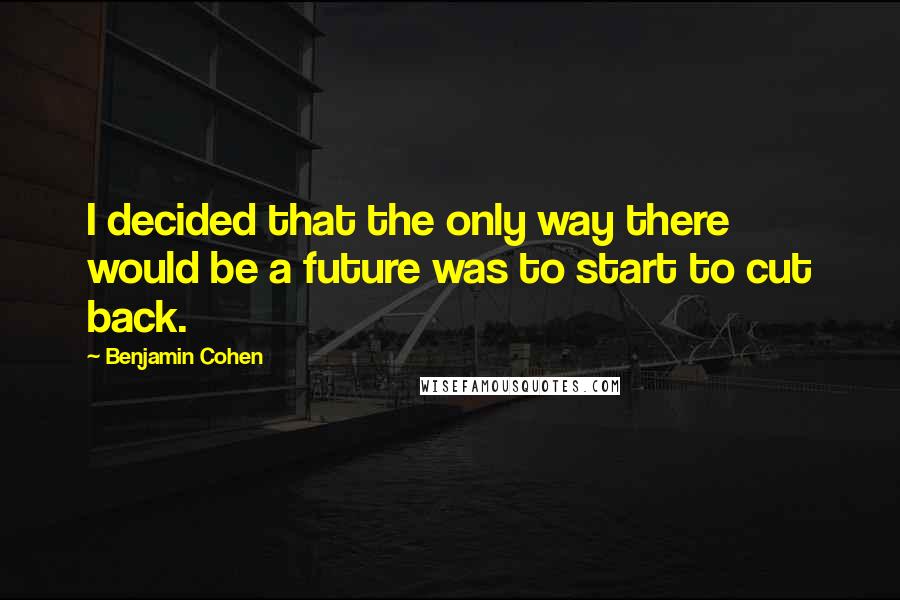 Benjamin Cohen quotes: I decided that the only way there would be a future was to start to cut back.