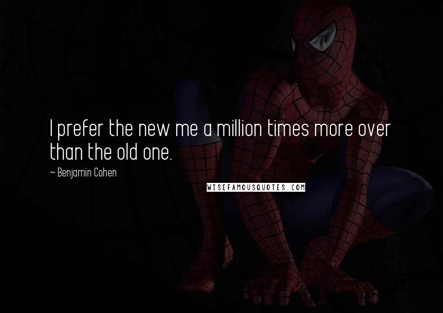 Benjamin Cohen quotes: I prefer the new me a million times more over than the old one.