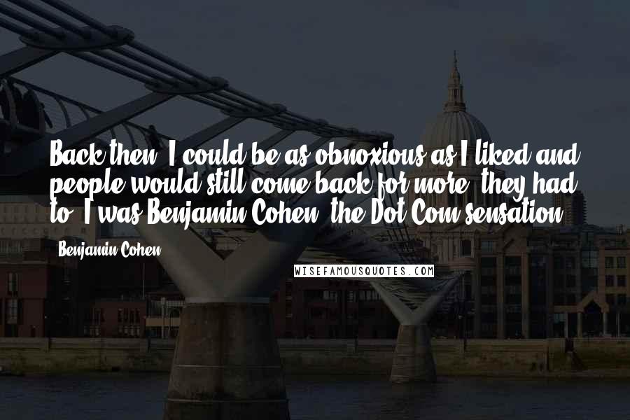 Benjamin Cohen quotes: Back then, I could be as obnoxious as I liked and people would still come back for more, they had to, I was Benjamin Cohen, the Dot Com sensation.