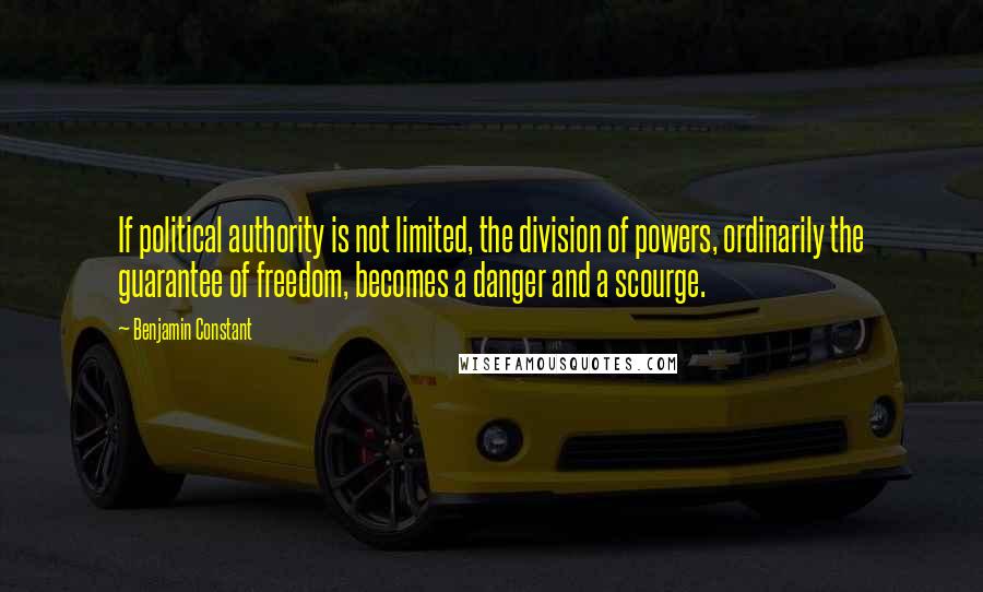 Benjamin Constant quotes: If political authority is not limited, the division of powers, ordinarily the guarantee of freedom, becomes a danger and a scourge.