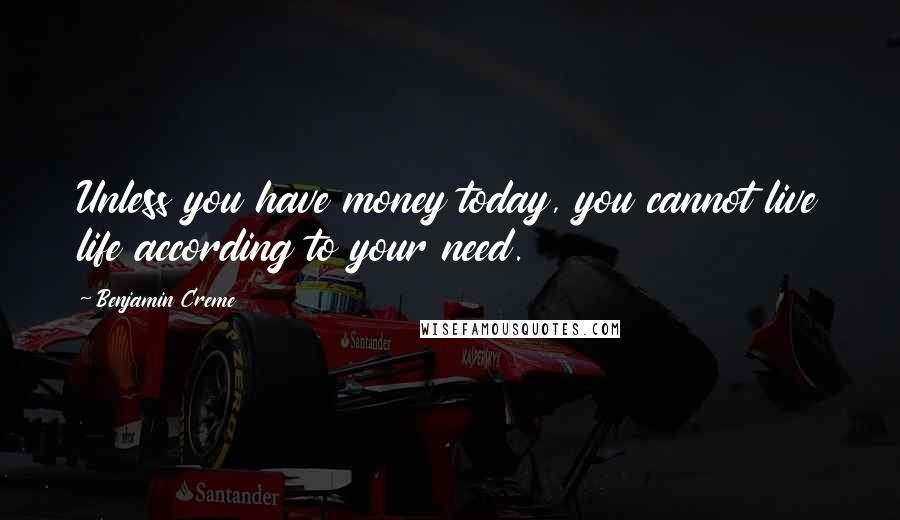 Benjamin Creme quotes: Unless you have money today, you cannot live life according to your need.